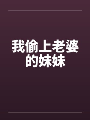 我偷上老婆的妹妹 我偷上老婆的妹妹