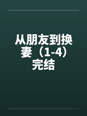 从朋友到换妻(1-4)完结 从朋友到换妻(1-4)完结