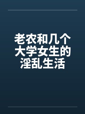 老农和几个大学女生的淫乱生活 老农和几个大学女生的淫乱生活