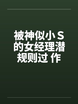 被神似小S的女经理潜规则过 作者:xiaoyu88 被神似小S的女经理潜规则过 作者:xiaoyu88
