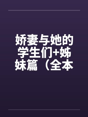 娇妻与她的学生们+姊妹篇(全本)作者:floodbeast 娇妻与她的学生们+姊妹篇(全本)作者:floodbeast