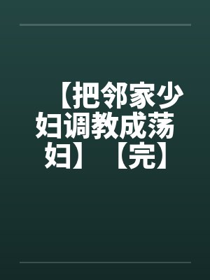 【把邻家少妇调教成荡妇】【完】 【把邻家少妇调教成荡妇】【完】