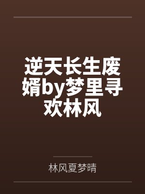 逆天长生废婿by梦里寻欢林风 逆天长生废婿by梦里寻欢林风