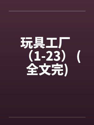玩具工厂 （1-23） (全文完)