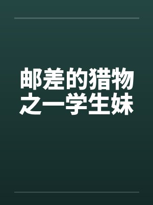 邮差的猎物之一学生妹 邮差的猎物之一学生妹