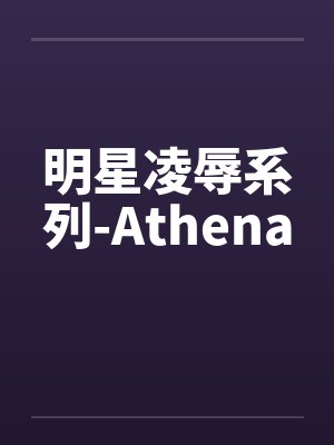 明星凌辱系列-Athena 明星凌辱系列-Athena
