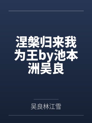 涅槃归来我为王by池本洲吴良 涅槃归来我为王by池本洲吴良