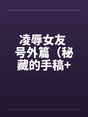 凌辱女友 号外篇(秘藏的手稿+秘藏的声带) 凌辱女友 号外篇(秘藏的手稿+秘藏的声带)