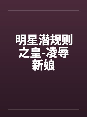 明星潜规则之皇-凌辱新娘 明星潜规则之皇-凌辱新娘