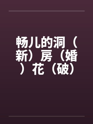 畅儿的洞(新)房(婚)花(破)烛(处)之夜 上篇 畅儿的洞(新)房(婚)花(破)烛(处)之夜 上篇