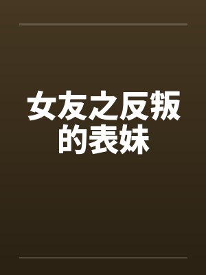 女友之反叛的表妹 女友之反叛的表妹