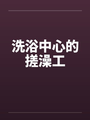 洗浴中心的搓澡工 洗浴中心的搓澡工