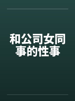 和公司女同事的性事 和公司女同事的性事