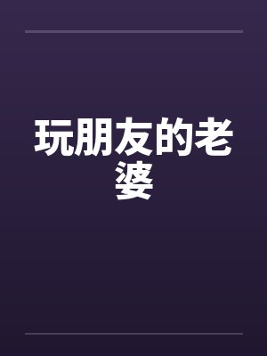 玩朋友的老婆 玩朋友的老婆