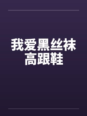 我爱黑丝袜高跟鞋 我爱黑丝袜高跟鞋