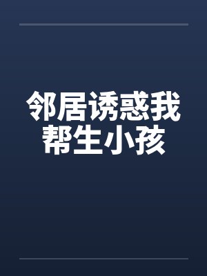 邻居诱惑我帮生小孩 邻居诱惑我帮生小孩