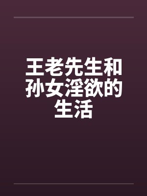 王老先生和孙女王冬妮最新章节更新时间 王老先生和孙女王冬妮最新章节更新时间