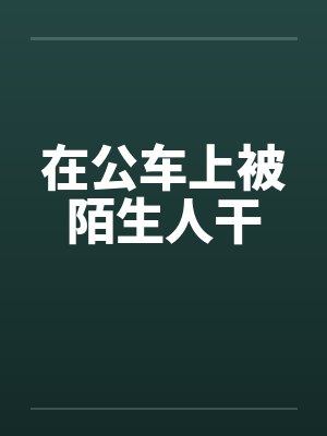 在公车上被陌生人干 在公车上被陌生人干