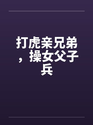 打虎亲兄弟,操女父子兵 打虎亲兄弟,操女父子兵