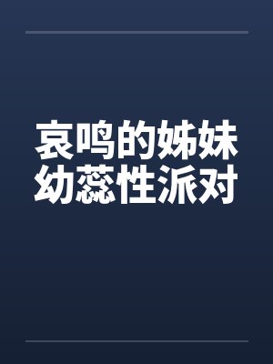 哀鸣的姊妹幼蕊性派对 哀鸣的姊妹幼蕊性派对