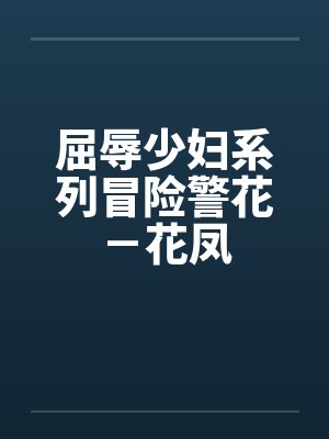 屈辱少妇系列冒险警花－花凤