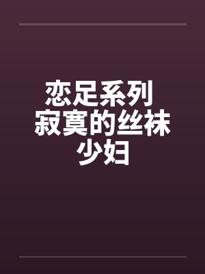 恋足系列 寂寞的丝袜少妇 恋足系列 寂寞的丝袜少妇