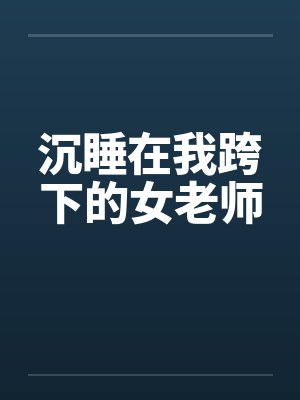 沉睡在我跨下的女老师 沉睡在我跨下的女老师