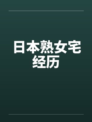 日本熟女宅经历 日本熟女宅经历