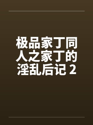 极品家丁同人之家丁的淫乱后记 2 极品家丁同人之家丁的淫乱后记 2