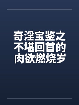 奇淫宝鉴之不堪回首的肉欲燃烧岁月 奇淫宝鉴之不堪回首的肉欲燃烧岁月