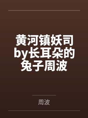 黄河镇妖司by长耳朵的兔子周波 黄河镇妖司by长耳朵的兔子周波