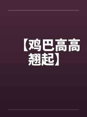 【鸡巴高高翘起】 【鸡巴高高翘起】
