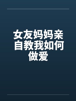 女友妈妈亲自教我如何做爱 女友妈妈亲自教我如何做爱