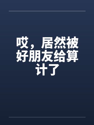 哎,居然被好朋友给算计了 哎,居然被好朋友给算计了