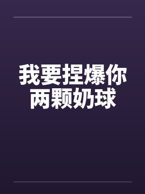 我要捏爆你两颗奶球 我要捏爆你两颗奶球