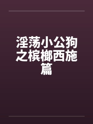 淫荡小公狗之槟榔西施篇 淫荡小公狗之槟榔西施篇