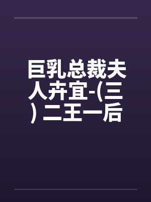 巨乳总裁夫人卉宜-(三) 二王一后(上)