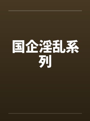 国企淫乱系列 国企淫乱系列