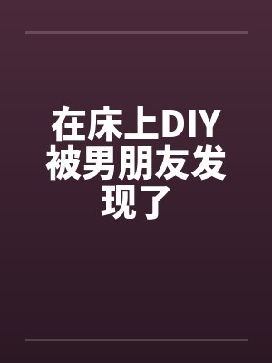 在床上DIY被男朋友发现了 在床上DIY被男朋友发现了