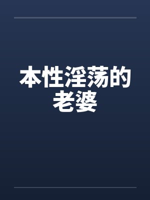本性淫荡的老婆 本性淫荡的老婆