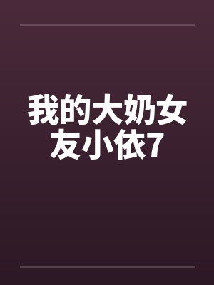 我的大奶女友小依7 我的大奶女友小依7