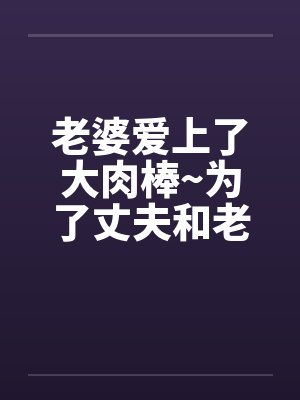 老婆爱上了大肉棒~为了丈夫和老板做爱内射 老婆爱上了大肉棒~为了丈夫和老板做爱内射