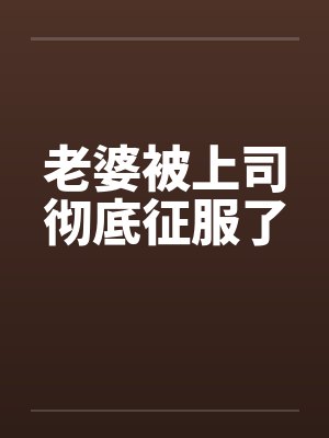 老婆被上司彻底征服了 老婆被上司彻底征服了