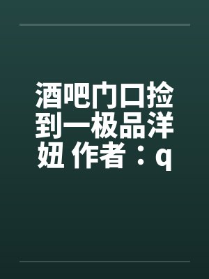 酒吧门口捡到一极品洋妞 作者:qiuhongxin1 酒吧门口捡到一极品洋妞 作者:qiuhongxin1