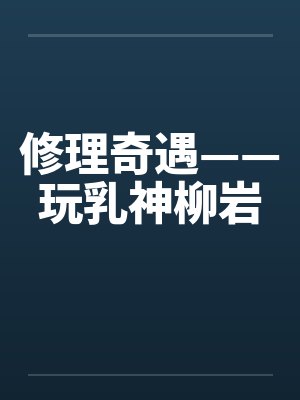 修理奇遇——玩乳神柳岩 修理奇遇——玩乳神柳岩