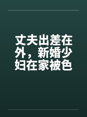 丈夫出差在外,新婚少妇在家被色魔淫辱 丈夫出差在外,新婚少妇在家被色魔淫辱