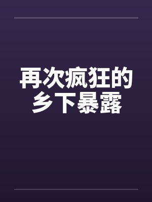 再次疯狂的乡下暴露 再次疯狂的乡下暴露