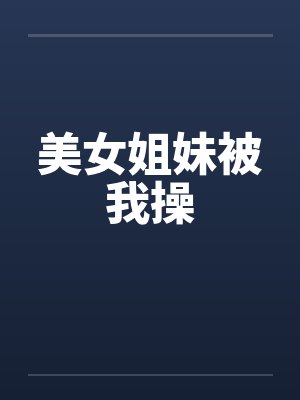 美女姐妹被我操 美女姐妹被我操