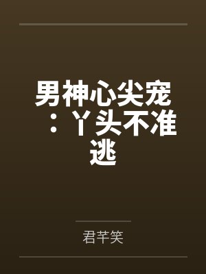 男神心尖宠:丫头不准逃 男神心尖宠:丫头不准逃