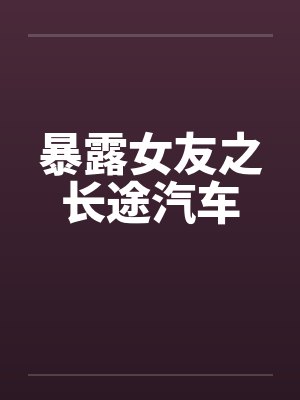 暴露女友之长途汽车 暴露女友之长途汽车